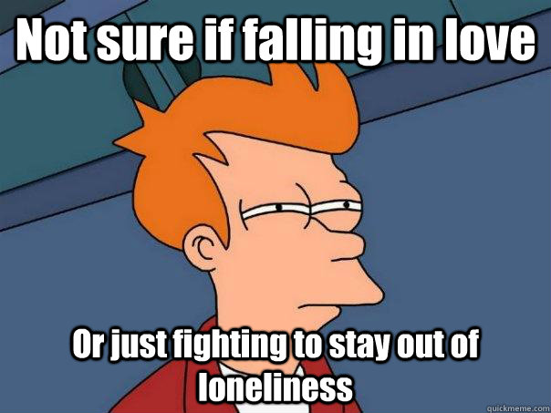 Not sure if falling in love Or just fighting to stay out of loneliness  Futurama Fry