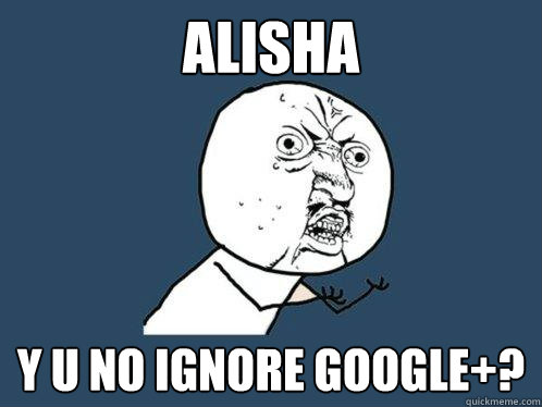 Alisha y u no ignore Google+?  Y U No