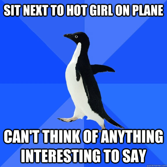Sit next to hot girl on plane can't think of anything interesting to say  Socially Awkward Penguin