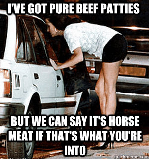 I've got pure beef patties But we can say it's horse meat if that's what you're into  Karma Whore