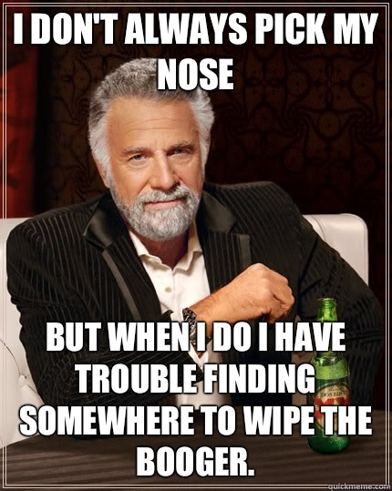 I don't always pick my nose but when I do I have trouble finding somewhere to wipe the booger. - I don't always pick my nose but when I do I have trouble finding somewhere to wipe the booger.  The Most Interesting Man In The World