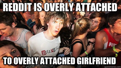 Reddit is overly attached
 to overly attached girlfriend  Sudden Clarity Clarence