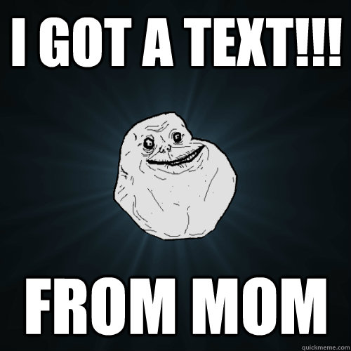 I GOT A TEXT!!! from mom  Forever Alone