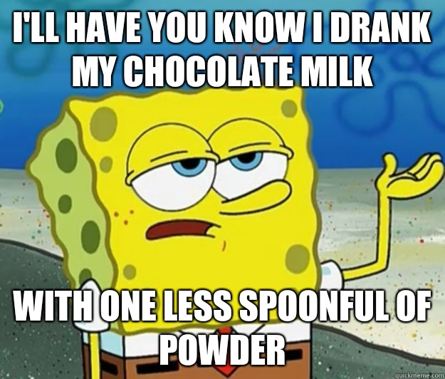 I'll have you know I drank my chocolate milk With one less spoonful of powder  Tough Spongebob