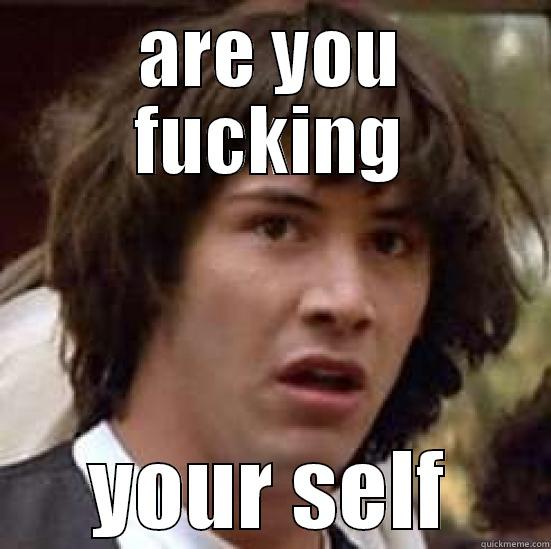 ARE YOU FUCKING YOUR SELF conspiracy keanu