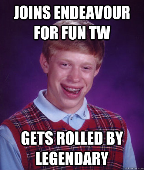 Joins endeavour for fun tw gets rolled by legendary - Joins endeavour for fun tw gets rolled by legendary  Bad Luck Brian