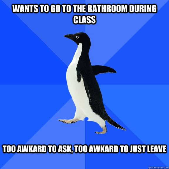 Wants to go to the bathroom during class  Too awkard to ask, too awkard to just leave   Socially Awkward Penguin