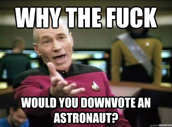 Why the fuck would you downvote an astronaut?  Annoyed Picard HD