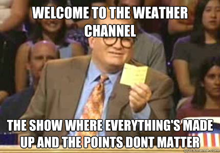 WELCOME TO the weather channel the show where everything's made up and the points dont matter  Whose Line