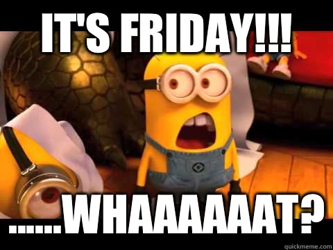 It's Friday!!!  ......Whaaaaaat? - It's Friday!!!  ......Whaaaaaat?  minion