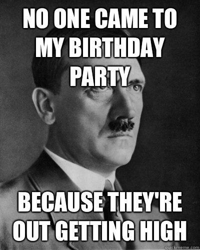 No one came to my birthday party Because they're out getting high - No one came to my birthday party Because they're out getting high  Frustrated Hitler