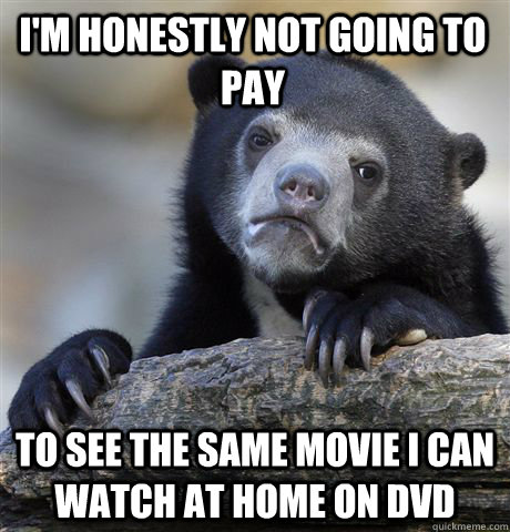 I'm honestly not going to pay To see the same movie I can watch at home on DVD  Confession Bear