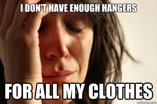 I don't have enough hangers for all my clothes  First World Problems