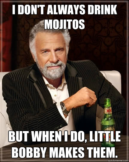 I don't always drink mojitos but when I do, Little Bobby makes them. - I don't always drink mojitos but when I do, Little Bobby makes them.  The Most Interesting Man In The World