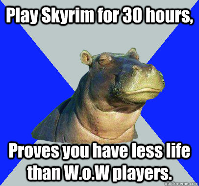 Play Skyrim for 30 hours, Proves you have less life than W.o.W players.  Skeptical Hippo