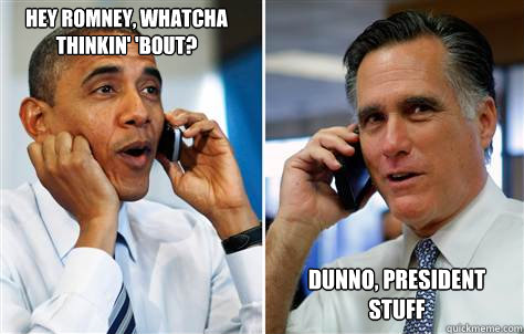 Hey Romney, whatcha thinkin' 'bout? Dunno, president stuff  