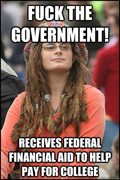 Fuck the government! Receives federal financial aid to help pay for college - Fuck the government! Receives federal financial aid to help pay for college  College Liberal