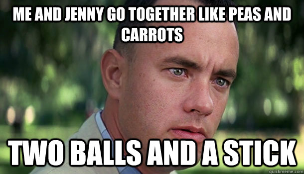 Me and Jenny go together like peas and carrots Two balls and a stick  Offensive Forrest Gump