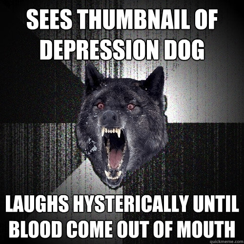 Sees Thumbnail of Depression Dog Laughs Hysterically Until Blood Come out of Mouth  Insanity Wolf