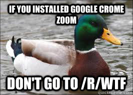 If you installed Google Crome Zoom Don't go to /r/Wtf  Good Advice Duck
