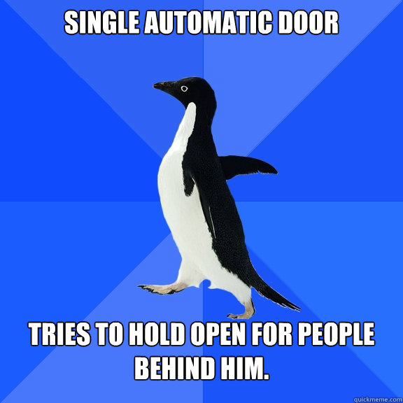 Single automatic door Tries to hold open for people behind him.  Socially Awkward Penguin