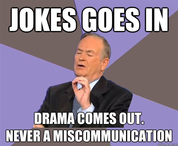 jokes goes in drama comes out.
never a miscommunication  Bill O Reilly