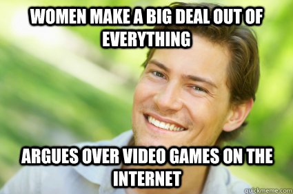 women make a big deal out of everything argues over video games on the internet - women make a big deal out of everything argues over video games on the internet  Men Logic
