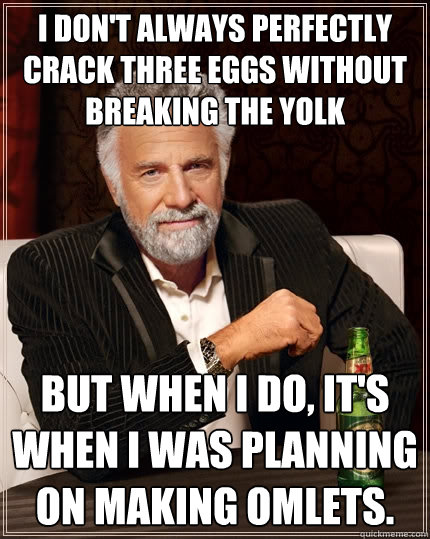 I don't always perfectly crack three eggs without breaking the yolk But when I do, it's when I was planning on making omlets.  The Most Interesting Man In The World