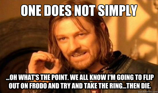 One Does Not Simply ...oh what's the point. We all know I'm going to flip out on Frodo and try and take the Ring...then die.  Boromir