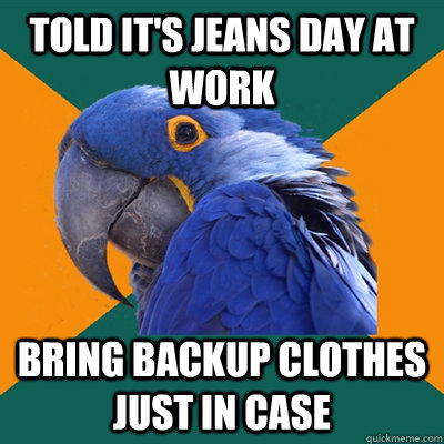 Told it's jeans day at work Bring backup clothes just in case - Told it's jeans day at work Bring backup clothes just in case  Paranoid Parrot