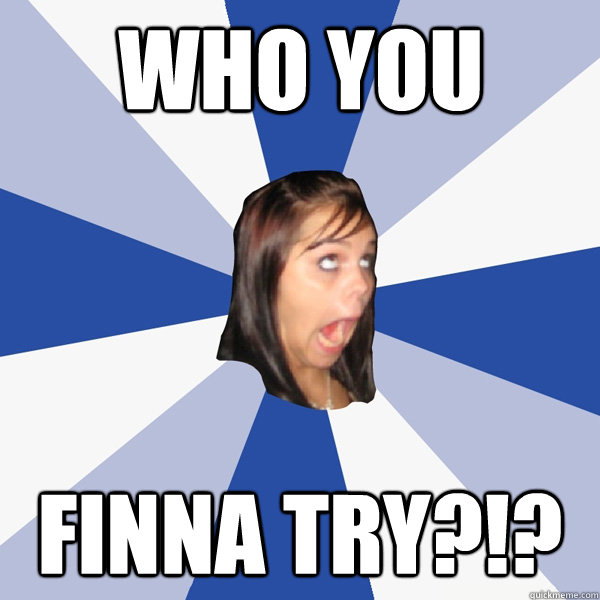 who you Finna try?!?  Annoying Facebook Girl