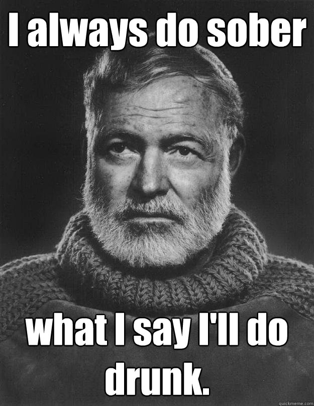 I always do sober what I say I'll do drunk. - I always do sober what I say I'll do drunk.  Earnest Hemingway
