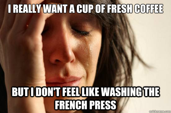 I really want a cup of fresh coffee But I don't feel like washing the french press  First World Problems
