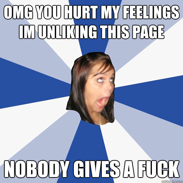 OMG you hurt my feelings im unliking this page Nobody gives a fuck  Annoying Facebook Girl