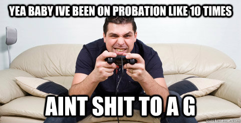Yea Baby Ive been on probation like 10 times Aint shit to a g  