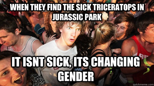 When they find the sick triceratops in jurassic park  it isnt sick, its changing gender - When they find the sick triceratops in jurassic park  it isnt sick, its changing gender  Sudden Clarity Clarence