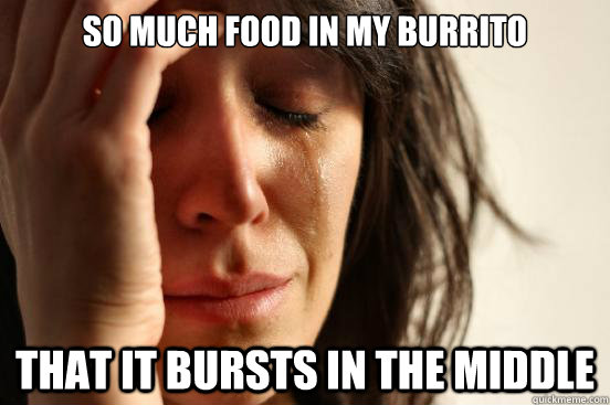so much food in my burrito that it bursts in the middle  First World Problems
