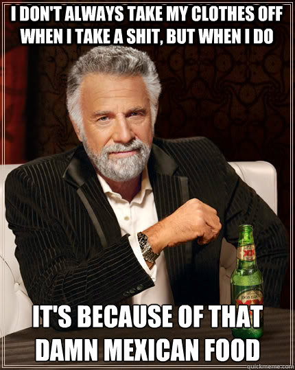I DON'T ALWAYS TAKE MY CLOTHES OFF WHEN I TAKE A SHIT, BUT WHEN I DO IT'S BECAUSE OF THAT DAMN MEXICAN FOOD  The Most Interesting Man In The World