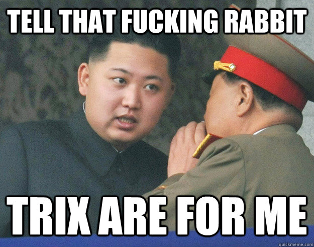 Tell that fucking rabbit Trix are for ME  Hungry Kim Jong Un