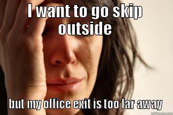 I WANT TO GO SKIP OUTSIDE BUT MY OFFICE EXIT IS TOO FAR AWAY First World Problems