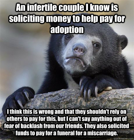 An infertile couple I know is soliciting money to help pay for adoption I think this is wrong and that they shouldn't rely on others to pay for this, but I can't say anything out of fear of backlash from our friends. They also solicited funds to pay for a - An infertile couple I know is soliciting money to help pay for adoption I think this is wrong and that they shouldn't rely on others to pay for this, but I can't say anything out of fear of backlash from our friends. They also solicited funds to pay for a  Confession Bear