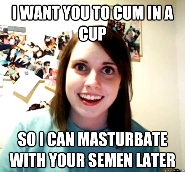 i want you to cum in a cup so i can masturbate with your semen later - i want you to cum in a cup so i can masturbate with your semen later  Misc