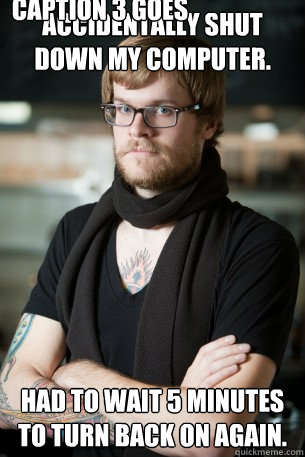 Accidentally shut down my computer. Had to wait 5 minutes to turn back on again. Caption 3 goes here  Hipster Barista