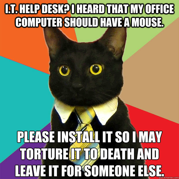 I.T. help desk? I heard that my office computer should have a mouse. Please install it so I may torture it to death and leave it for someone else. - I.T. help desk? I heard that my office computer should have a mouse. Please install it so I may torture it to death and leave it for someone else.  Business Cat