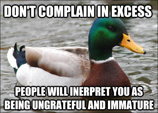 Don't complain in excess People will inerpret you as being ungrateful and immature  Actual Advice Mallard