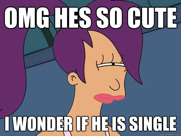 OMG HES SO CUTE I WONDER IF HE IS SINGLE  Leela Futurama