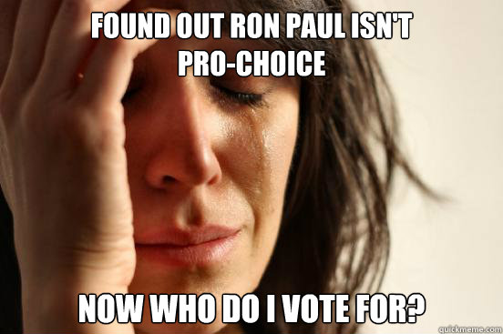 Found out ron paul isn't                   pro-choice now who do i vote for? - Found out ron paul isn't                   pro-choice now who do i vote for?  First World Problems