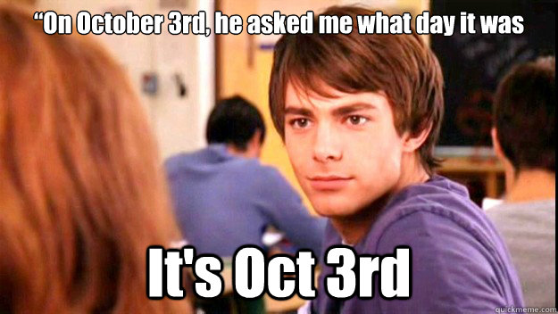 “On October 3rd, he asked me what day it was It's Oct 3rd - “On October 3rd, he asked me what day it was It's Oct 3rd  Aaron Samuels Oct 3rd