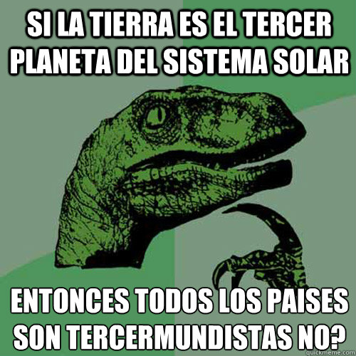 Si la tierra es el tercer planeta del sistema solar entonces todos los paises son tercermundistas ¿no?  Philosoraptor