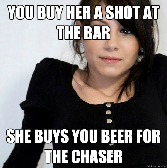 you buy her a shot at the bar She buys you beer for the chaser - you buy her a shot at the bar She buys you beer for the chaser  Good Girl Gabby